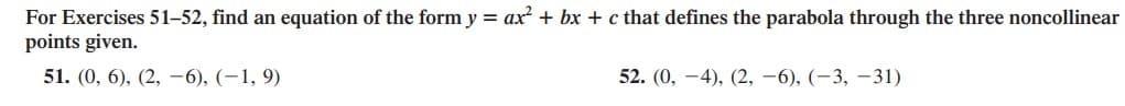 For Exercises 51-52, find an equation of the form y = ax? + bx + c that defines the parabola through the three noncollinear
points given.
51. (0, 6), (2, -6), (-1, 9)
52. (0, -4), (2, -6), (-3, –31)
