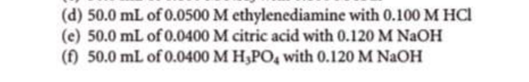 (d) 50.0 mL of 0.0500 M ethylenediamine with 0.100 M HCI
(e) 50.0 mL of 0.0400 M citric acid with 0.120 M NaOH
(f) 50.0 mL of 0.0400 M H,PO, with 0.120 M NAOH
