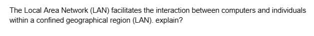 The Local Area Network (LAN) facilitates the interaction between computers and individuals
within a confined geographical region (LAN). explain?