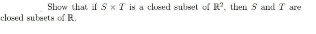 Show that if S x T is a closed subset of R2, then S and T are
closed subsets of R.
