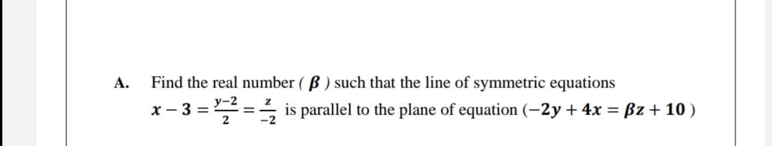 А.
Find the real number ( B ) such that the line of symmetric equations
x – 3
== is parallel to the plane of equation (–2y + 4x = ßz + 10 )
-2
