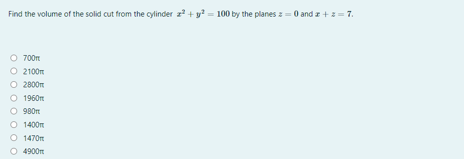 Find the volume of the solid cut from the cylinder r² + y? = 100 by the planes z = 0 and a + z = 7.
700t
O 2100Tt
2800t
1960Tt
980n
1400t
1470n
4900t
