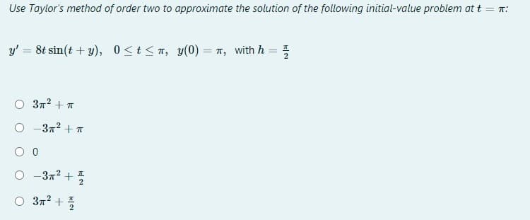 Use Taylor's method of order two to approximate the solution of the following initial-value problem at t = T:
y' = 8t sin(t + y), 0<t<T, y(0) = 7, with h =
372 + T
-3n2 + T
O -3n? + 5
|
O 3n? + 5
2
