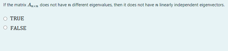 If the matrix Anxn does not have n different eigenvalues, then it does not have n linearly independent eigenvectors.
O TRUE
O FALSE
