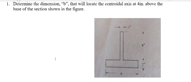 1. Determine the dimension, “b", that will locate the centroidal axis at 4in. above the
base of the section shown in the figure.
