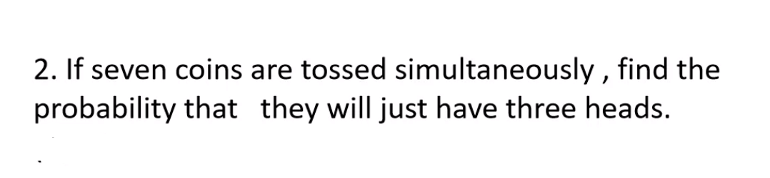 2. If seven coins are tossed simultaneously, find the
probability that they will just have three heads.