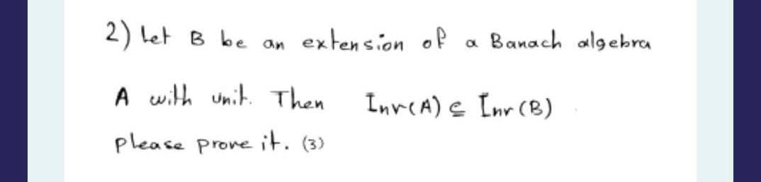 2) bet
B be an
extension of Banach algebra
A with unit. Then
please prove it. (3)
a
Inv(A) = [nr (B)