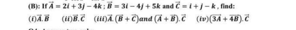 (B): If A = 2i + 3j-4k; B = 3i-4j+5k and C = i + j-k, find:
(ii)B.C (iii)A. (B+C)and (A+B).C (iv) (3A + 4B). C
(i)A.B