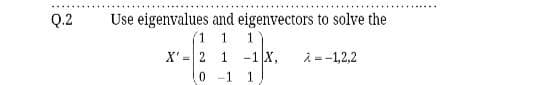 Q.2
Use eigenvalues and eigenvectors to solve the
1.
X' = 2 1 -1 x,
i =-1,2,2
%3!
0 -1
1

