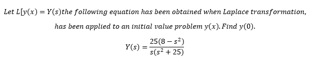 Let L[y(x) = Y(s)the following equation has been obtained when Laplace transformation,
has been applied to an initial value problem y(x). Find y(0).
25(8 – s²)
s(s? + 25)
Y(s) =
