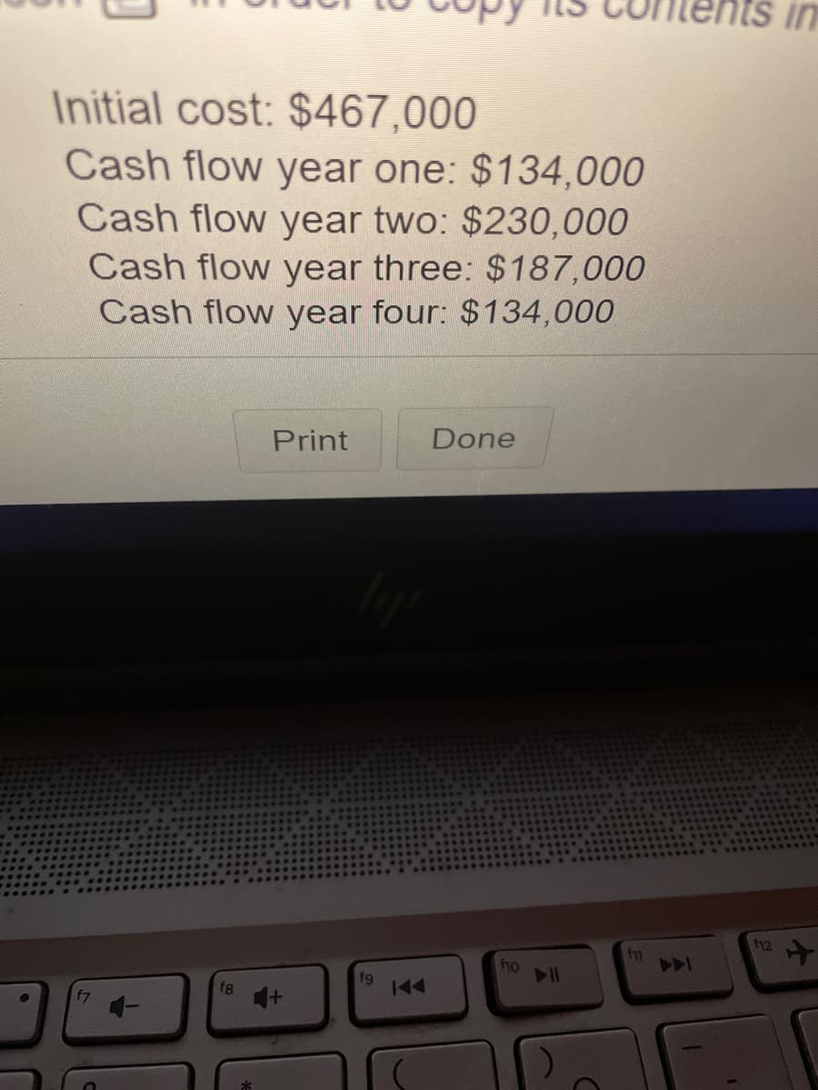 in
Initial cost: $467,000
Cash flow year one: $134,000
Cash flow year two: $230,000
Cash flow year three: $187,000
Cash flow year four: $134,000
Print
Done
12
f10
f11
A
f8
fg
144
