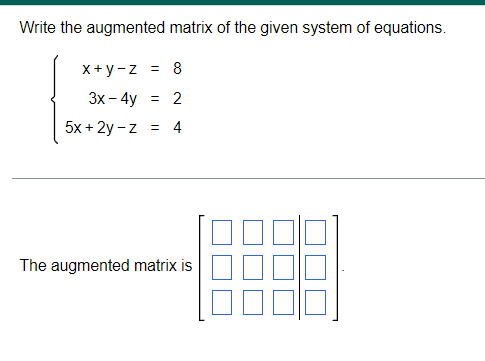 Write the augmented matrix of the given system of equations.
X+y-z = 8
Зх - 4y
2
5x + 2y - z = 4
The augmented matrix is
||

