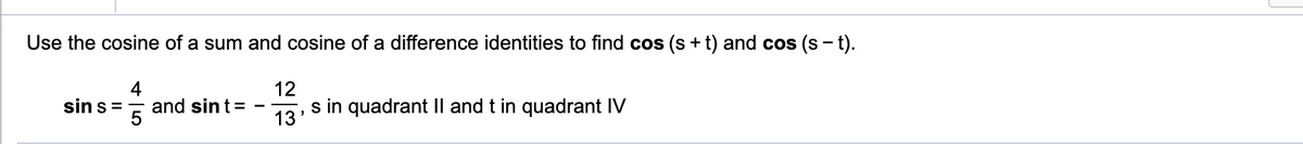 Use the cosine of a sum and cosine of a difference identities to find cos (s +t) and cos (s - t).
4
and sint=
5
12
s in quadrant Il and t in quadrant IV
sin s =
13'
