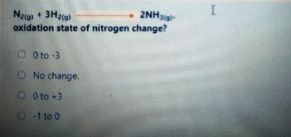 + 2NH3g)-
Nzg) + 3H2cg)
oxidation state of nitrogen change?
O O to -3
O No change.
OO to +3
O 1 to 0
