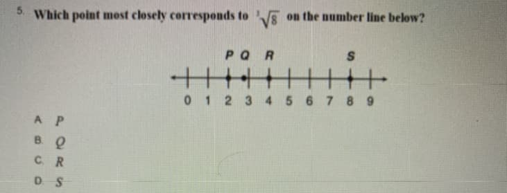 5. Which point most closely corresponds to on the number line below?
PQR
0 1 2 3 4 5 6 7 8 9
A P
B Q
C R
D S

