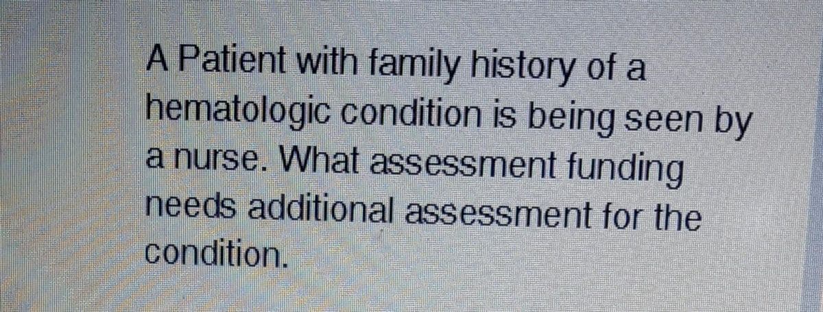 A Patient with family history of a
hematologic condition is being seen by
a nurse. What assessment funding
needs additional assessment for the
condition.