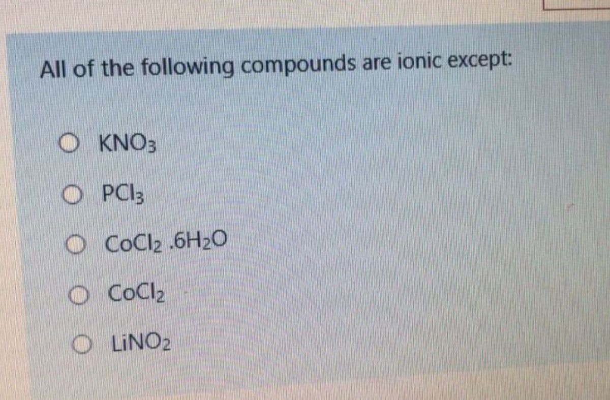 All of the following compounds are ionic except:
O KNO3
O PCI3
O COCI2 .6H2O
O COCI2
O LINO2
