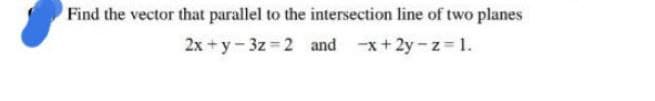 Find the vector that parallel to the intersection line of two planes
2x + y- 3z =2 and -x+2y-z 1.
