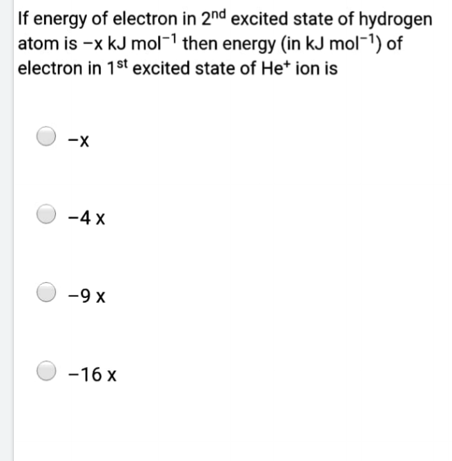 If energy of electron in 2nd excited state of hydrogen
atom is -x kJ mol-1 then energy (in kJ mol-1) of
electron in 1st excited state of He* ion is
-4 x
-9 x
-16 x
