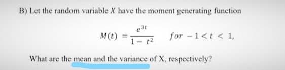 B) Let the random variable X have the moment generating function
e3t
M(t)
for -1<t < 1,
What are the mean and the variance of X, respectively?
