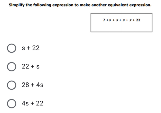 Simplify the following expression to make another equivalent expression.
7+s + s+s+ s + 22
s+ 22
O 22 + s
28 + 4s
O 4s + 22
