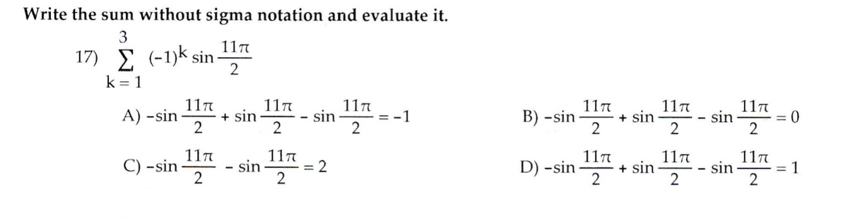 Write the sum without sigma notation and evaluate it.
3
117
17) Σ -1)k sin -
k = 1
2
11n
11n
117
sin
2
11n
B) -sin
+ sin
2
+ sin
2
11n
117
sin
A) -sin
= -1
%3D
2
11n
11
= 2
sin
2
117
D) -sin
11n
+ sin
2
117
С) -sin
2
sin
= 1
2
