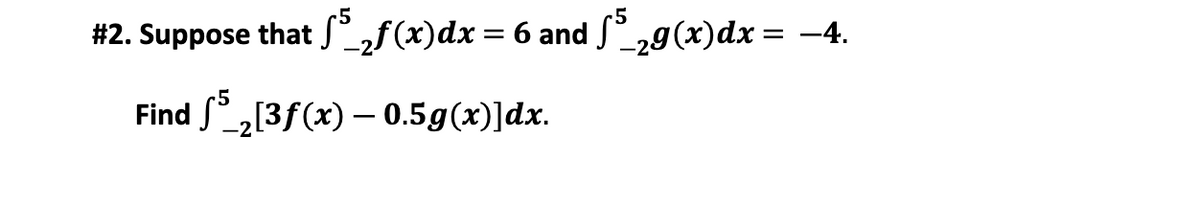#2. Suppose that S° ,f(x)dx = 6 and º,9(x)dx = -4.
Find S°2[3f(x) – 0.5g(x)]dx.
