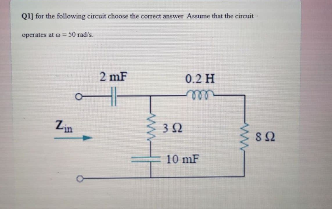 Q1] for the following circuit choose the correct answer Assume that the circuit
operates at @ = 50 rad/s.
Zin
2 mF
352
0.2 Η
10 mF
wwwwwww
892