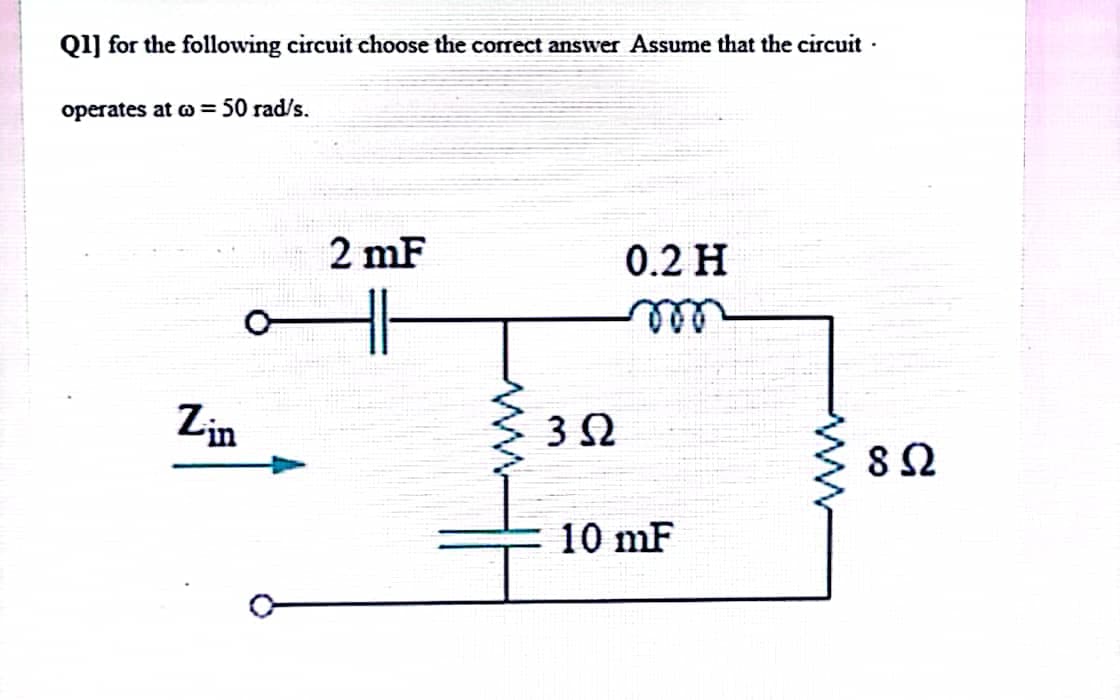 Q1] for the following circuit choose the correct answer Assume that the circuit.
operates at @= 50 rad/s.
Zin
2 mF
352
0.2 H
m
10 mF
822