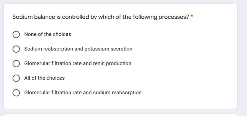 Sodium balance is controlled by which of the following processes?
None of the choices
Sodium reabsorption and potassium secretion
Glomerular filtration rate and renin production
All of the choices
Glomerular filtration rate and sodium reabsorption

