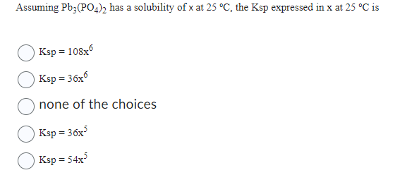 Assuming Pb3(PO4)2 has a solubility of x at 25 °C, the Ksp expressed in x at 25 °C is
Ksp = 108x6
Ksp = 36x6
none of the choices
Ksp = 36x³
| Ksp=54x3