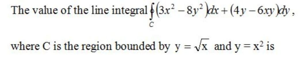 The value of the line integral (3x - 8y² )dx + (4y – 6xy)đdy,
where C is the region bounded by y = Vx and y =x² is
%3D
