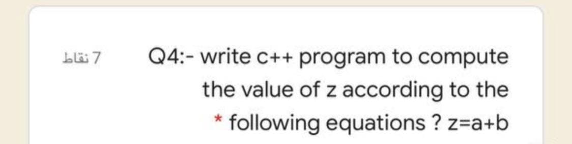 Lläi 7
Q4:- write c++ program to compute
the value of z according to the
following equations ? z=a+b
