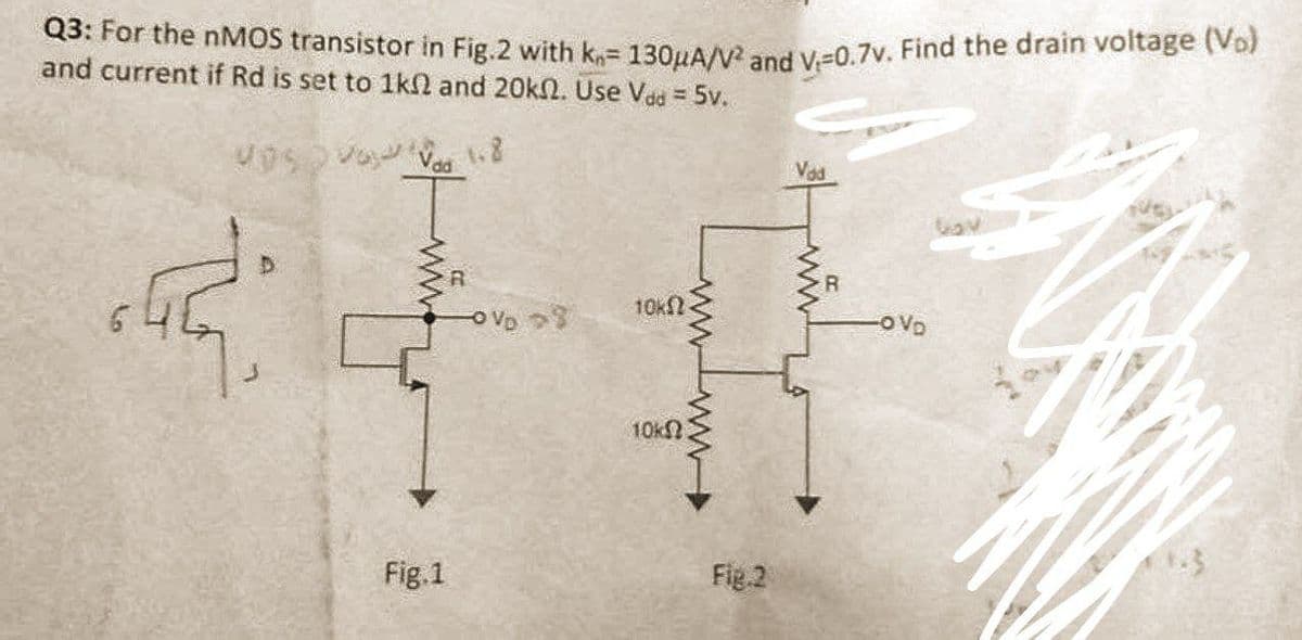 Q3: For the nMOS transistor in Fig.2 with kn= 130μA/V² and V-0.7v. Find the drain voltage (V₂)
and current if Rd is set to 1kn2 and 20kn. Use Vad = 5v.
V 1.8
Vad
www.
Fig.1
V >8
10k(2
wwww
10k
Fig.2
R
-OVD
20
