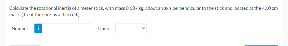 Calculate the rotational inertia of a meter stick, with mass 0.587 kg, about an axis perpendicular to the stick and located at the 42.0 cm
mark. (Treat the stick as a thin rod.)
Number
i
Units