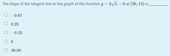 The slope of the tangent line to the graph of the function y = 3T – 6 at (36, 12) is
O -0.67
O 0.25
O -0.33
O 6
O 36.00
