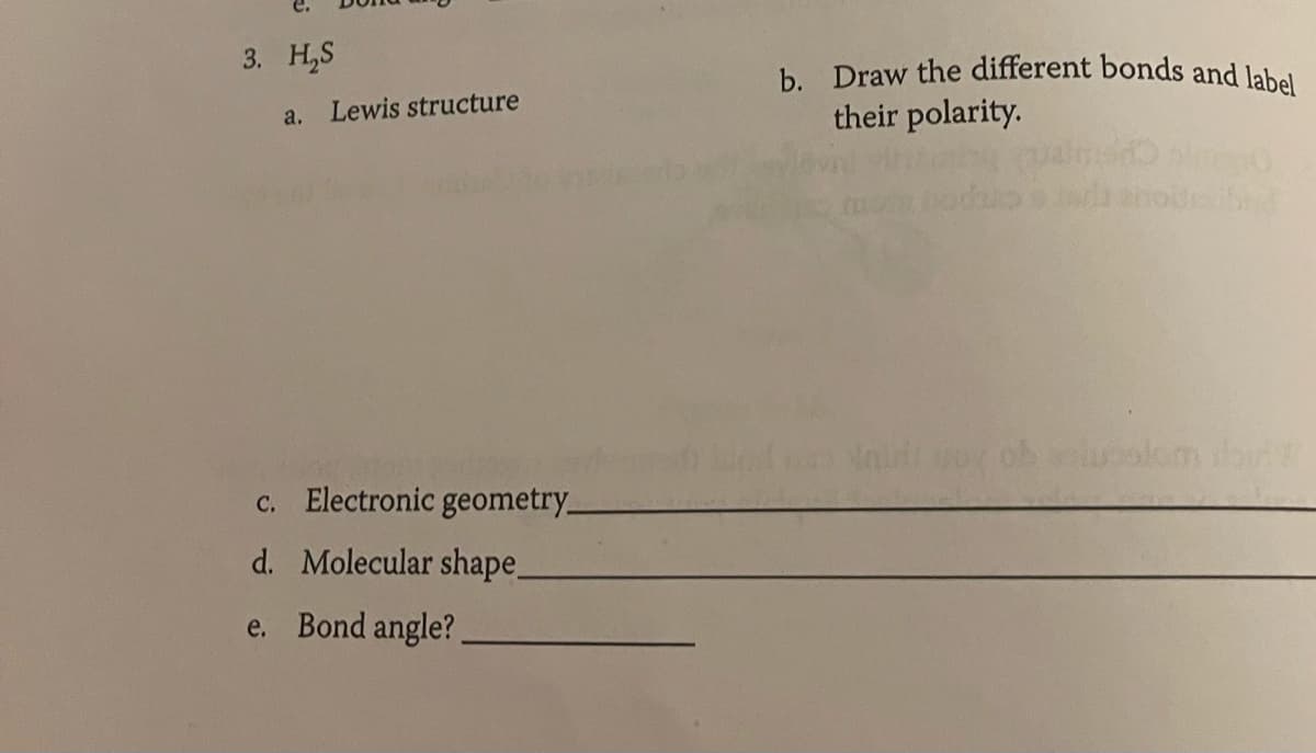 3. H₂S
a. Lewis structure
c. Electronic geometry_
d.
Molecular shape_
e. Bond angle?
b. Draw the different bonds and label
their polarity.
bl
ob veluoslem dovi