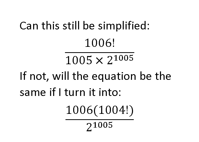 Can this still be simplified:
1006!
1005 x 21005
If not, will the equation be the
same if I turn it into:
1006(1004!)
21005
