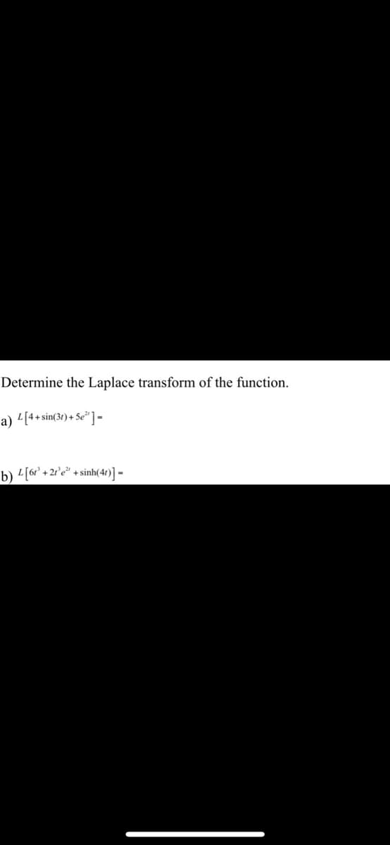 Determine the Laplace transform of the function.
a) [4+sin(31)+5e²¹] -
b) Z[6t'+2’e” +sinh(4)] -