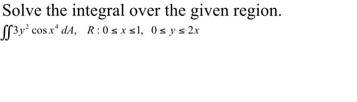 Solve the integral over the given region.
ff3y² cos x¹ dA, R: 0≤x≤l, 0≤ y ≤ 2x
