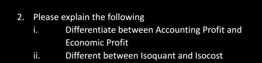 2. Please explain the following
i.
Differentiate between Accounting Profit and
Economic Profit
ii.
Different between Isoquant and Isocost
