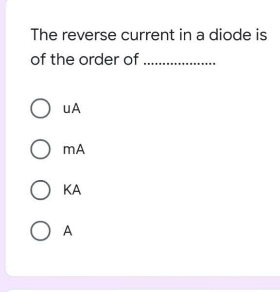 The reverse current in a diode is
of the order of .
O uA
O mA
O KA
O A
