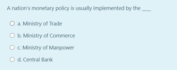 A nation's monetary policy is usually implemented by the
O a. Ministry of Trade
O b. Ministry of Commerce
O c. Ministry of Manpower
O d. Central Bank
