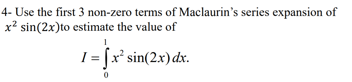 4- Use the first 3 non-zero terms of Maclaurin's series expansion of
x² sin(2x)to estimate the value of
1
I = |x² sin(2.x) dx.
