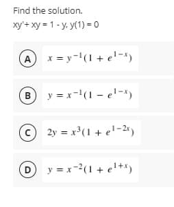 Find the solution.
xy'+ xy = 1 - y, y(1) = 0
A
x = y-(1 + e'-x)
By = x-(1 - e'-")
© 2y = x³(1 + e!-2*)
D y = x-2(1 + e!+x)
