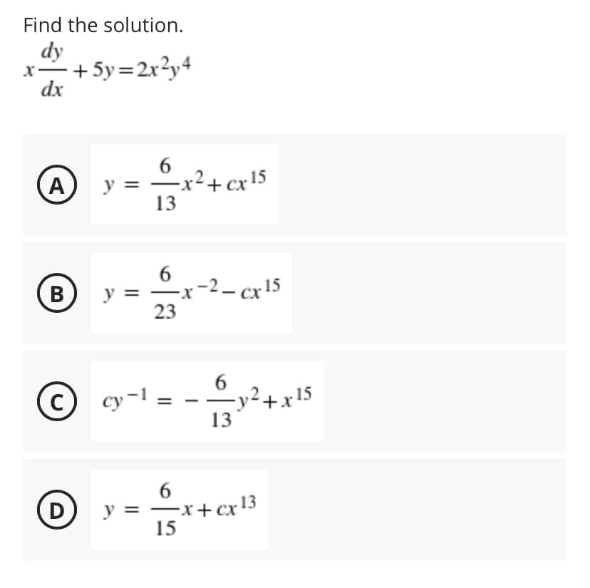 Find the solution.
dy
x-+5y=2r?y4
dx
-x²+ cx!5
13
A
y =
6.
º_x-2– cx15
В
23
6.
2.
-y²+x15
13
C
cy=1 =
6.
–x+cx13
15
D
y =
