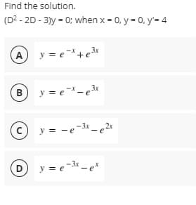 Find the solution.
(D2 - 2D - 3)y = 0; when x = 0, y = 0, y'= 4
A
y = e*+e
3x
В
y = e-
y = -e-3x - e2r
3x
D
y = e¯ - e*
