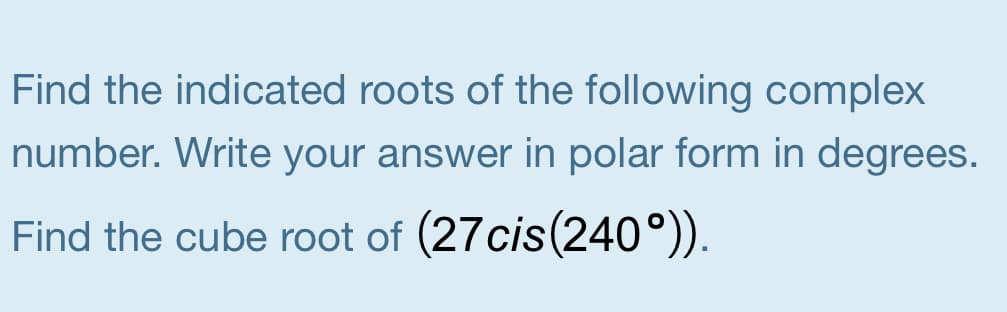 Find the indicated roots of the following complex
number. Write your answer in polar form in degrees.
Find the cube root of (27cis(240°)).
