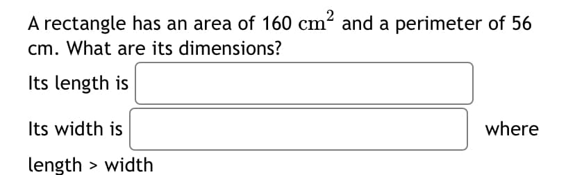 A rectangle has an area of 160 cm? and a perimeter of 56
cm. What are its dimensions?
Its length is
Its width is
where
length > width
