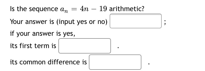Is the sequence an
4n – 19 arithmetic?
Your answer is (input yes or no)
if your answer is yes,
its first term is
its common difference is

